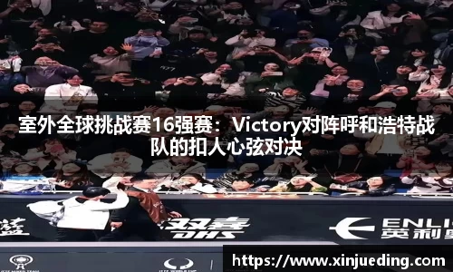 室外全球挑战赛16强赛：Victory对阵呼和浩特战队的扣人心弦对决
