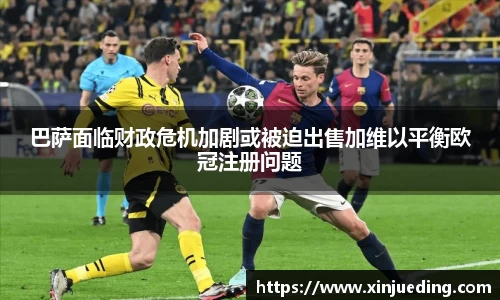 巴萨面临财政危机加剧或被迫出售加维以平衡欧冠注册问题