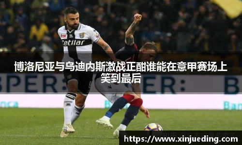 博洛尼亚与乌迪内斯激战正酣谁能在意甲赛场上笑到最后