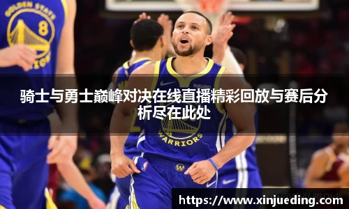 骑士与勇士巅峰对决在线直播精彩回放与赛后分析尽在此处